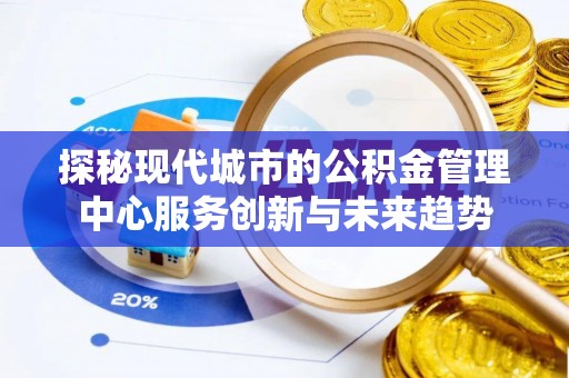 珲春探秘现代城市的公积金管理中心服务创新与未来趋势