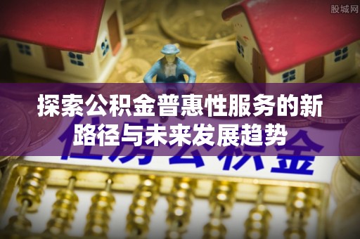 珲春探索公积金普惠性服务的新路径与未来发展趋势
