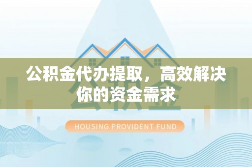 珲春公积金代办提取，高效解决你的资金需求