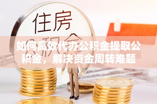 珲春如何高效代办公积金提取公积金，解决资金周转难题