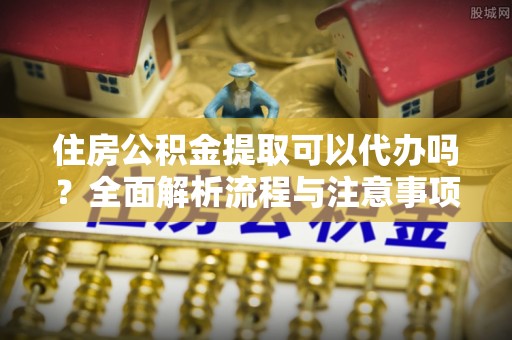珲春住房公积金提取可以代办吗？全面解析流程与注意事项
