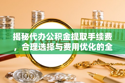 珲春揭秘代办公积金提取手续费，合理选择与费用优化的全面解析