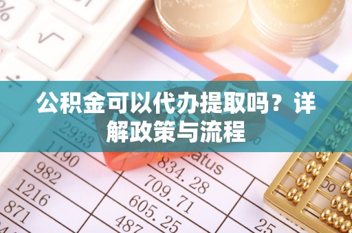 珲春公积金可以代办提取吗？详解政策与流程