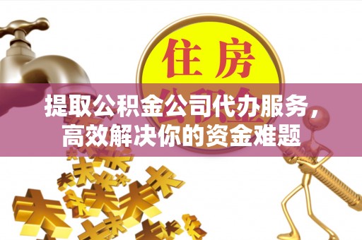 珲春提取公积金公司代办服务，高效解决你的资金难题