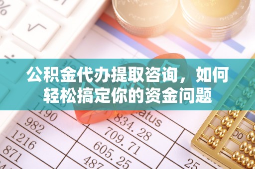 珲春公积金代办提取咨询，如何轻松搞定你的资金问题