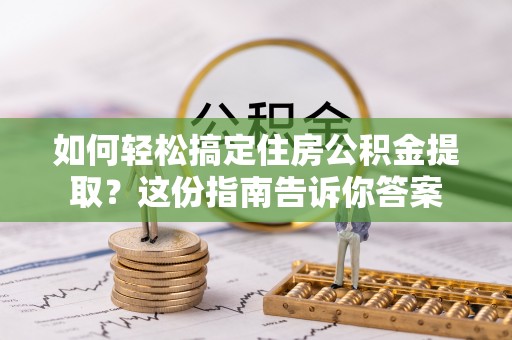 珲春如何轻松搞定住房公积金提取？这份指南告诉你答案