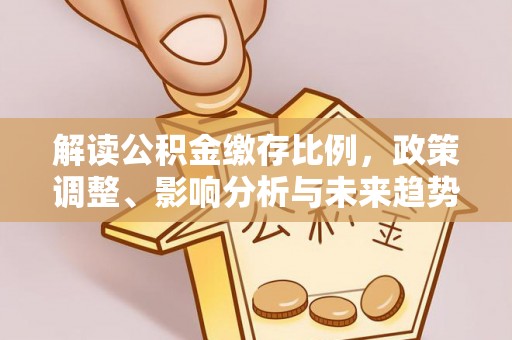 珲春解读公积金缴存比例，政策调整、影响分析与未来趋势