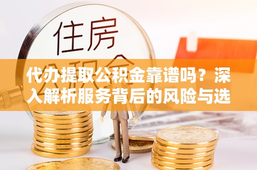 珲春代办提取公积金靠谱吗？深入解析服务背后的风险与选择
