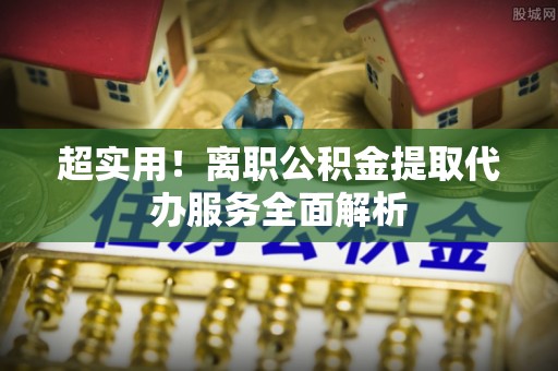珲春超实用！离职公积金提取代办服务全面解析
