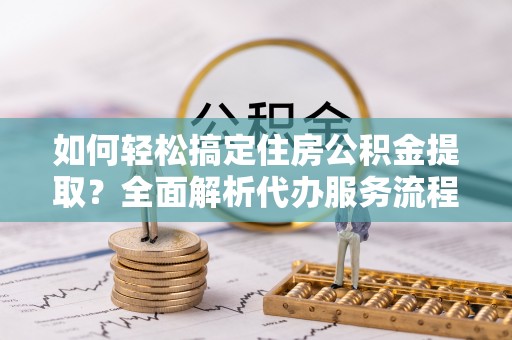 珲春如何轻松搞定住房公积金提取？全面解析代办服务流程与优势