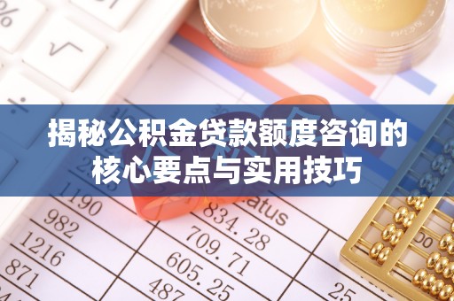 珲春揭秘公积金贷款额度咨询的核心要点与实用技巧