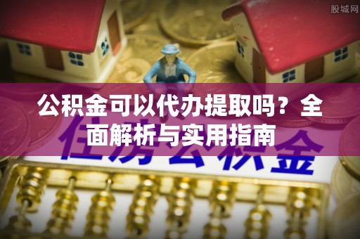 珲春公积金可以代办提取吗？全面解析与实用指南