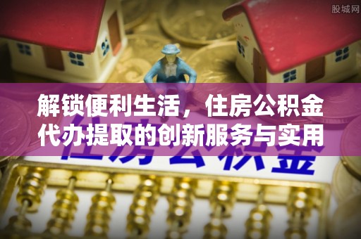 珲春解锁便利生活，住房公积金代办提取的创新服务与实用指南