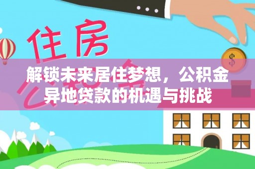珲春解锁未来居住梦想，公积金异地贷款的机遇与挑战