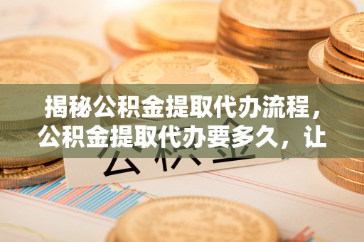 珲春揭秘公积金提取代办流程，公积金提取代办要多久，让你心中有数