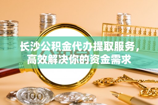 珲春长沙公积金代办提取服务，高效解决你的资金需求