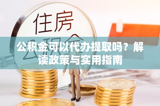 珲春公积金可以代办提取吗？解读政策与实用指南