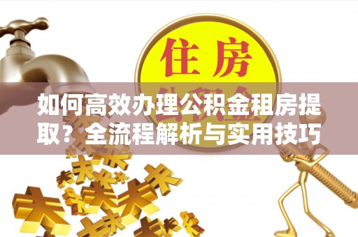 珲春如何高效办理公积金租房提取？全流程解析与实用技巧