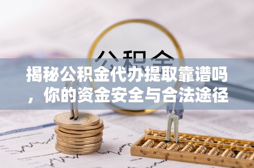 珲春揭秘公积金代办提取靠谱吗，你的资金安全与合法途径全解析