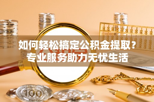 珲春如何轻松搞定公积金提取？专业服务助力无忧生活