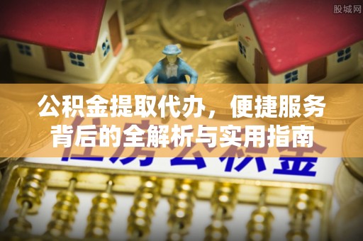 珲春公积金提取代办，便捷服务背后的全解析与实用指南