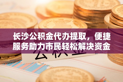 珲春长沙公积金代办提取，便捷服务助力市民轻松解决资金需求