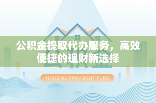 珲春公积金提取代办服务，高效便捷的理财新选择