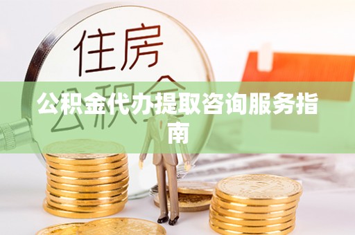 珲春公积金代办提取咨询服务指南