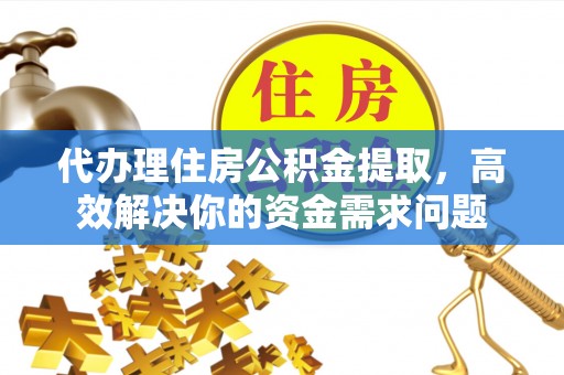 珲春代办理住房公积金提取，高效解决你的资金需求问题