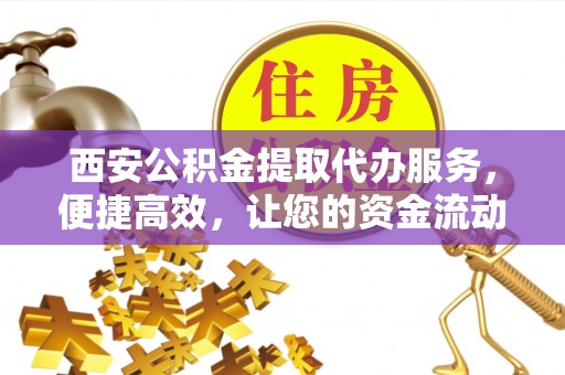 珲春西安公积金提取代办服务，便捷高效，让您的资金流动更灵活