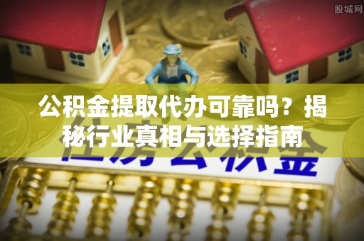 珲春公积金提取代办可靠吗？揭秘行业真相与选择指南
