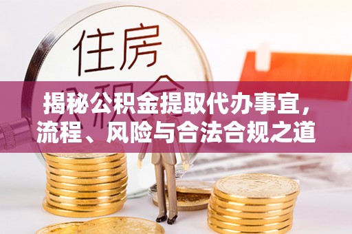 珲春揭秘公积金提取代办事宜，流程、风险与合法合规之道
