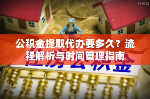 珲春公积金提取代办要多久？流程解析与时间管理指南
