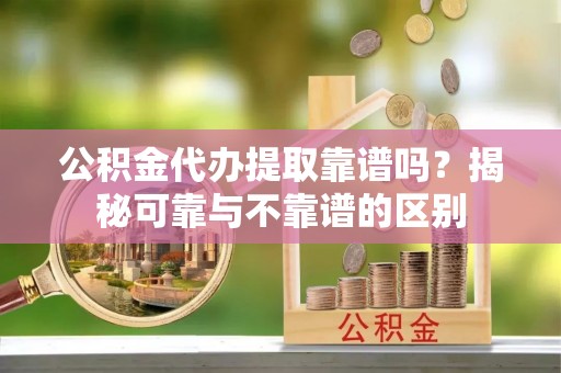 珲春公积金代办提取靠谱吗？揭秘可靠与不靠谱的区别