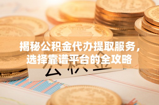 珲春揭秘公积金代办提取服务，选择靠谱平台的全攻略