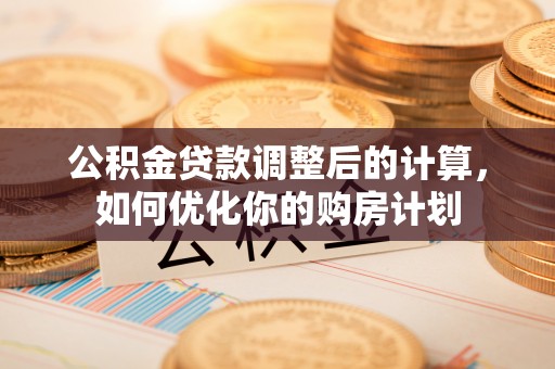 珲春公积金贷款调整后的计算，如何优化你的购房计划