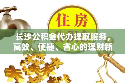 珲春长沙公积金代办提取服务，高效、便捷、省心的理财新选择