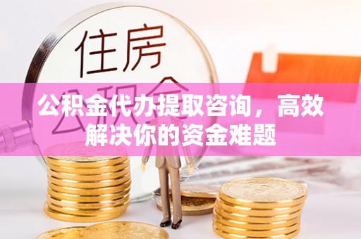 珲春公积金代办提取咨询，高效解决你的资金难题