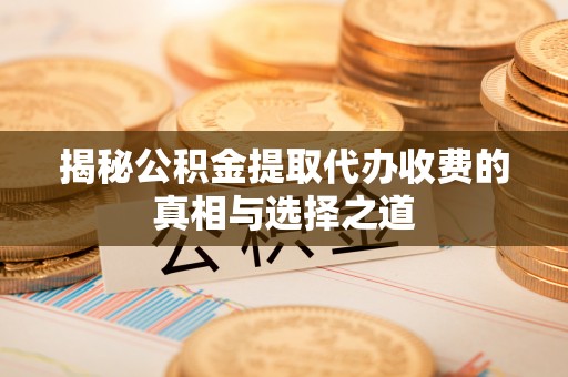 珲春揭秘公积金提取代办收费的真相与选择之道
