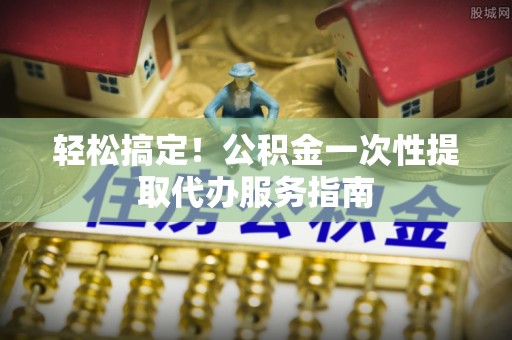 珲春轻松搞定！公积金一次性提取代办服务指南