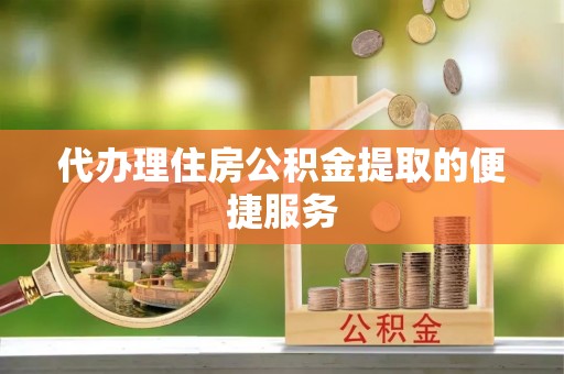 珲春代办理住房公积金提取的便捷服务