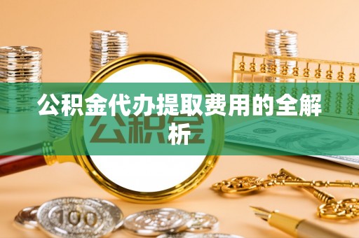 珲春公积金代办提取费用的全解析