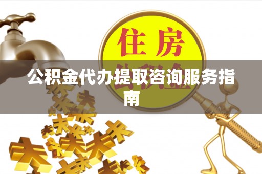 珲春公积金代办提取咨询服务指南