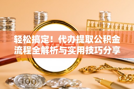 珲春轻松搞定！代办提取公积金流程全解析与实用技巧分享
