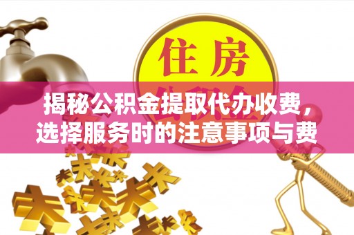 珲春揭秘公积金提取代办收费，选择服务时的注意事项与费用真相