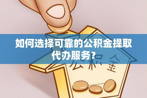 珲春如何选择可靠的公积金提取代办服务？