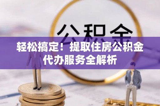 珲春轻松搞定！提取住房公积金代办服务全解析