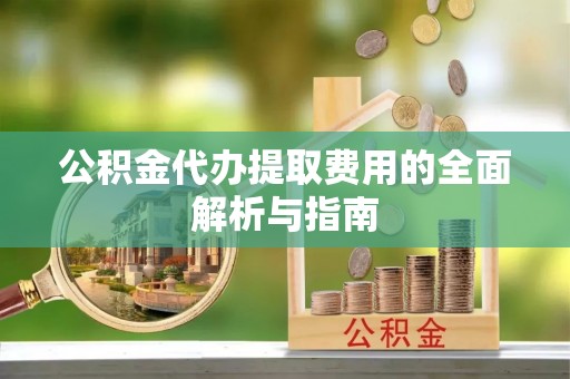 珲春公积金代办提取费用的全面解析与指南