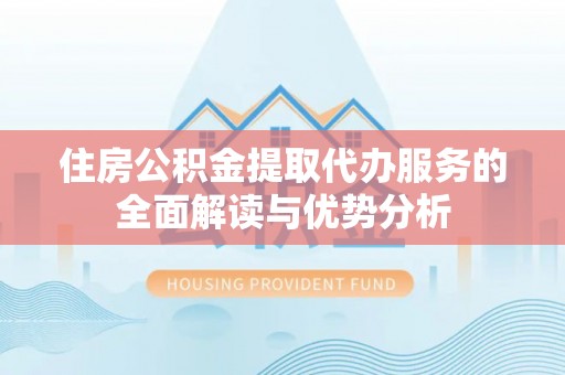 珲春住房公积金提取代办服务的全面解读与优势分析