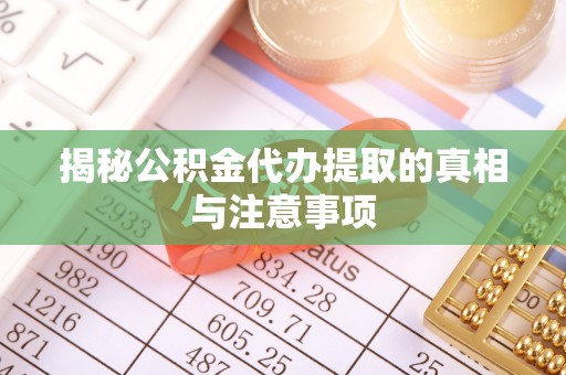 珲春揭秘公积金代办提取的真相与注意事项